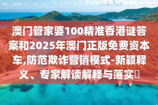 澳門管家婆100精準(zhǔn)香港謎答案和2025年澳門正版免費資本車,防范欺詐營銷模式-新穎釋義、專家解讀解釋與落實?